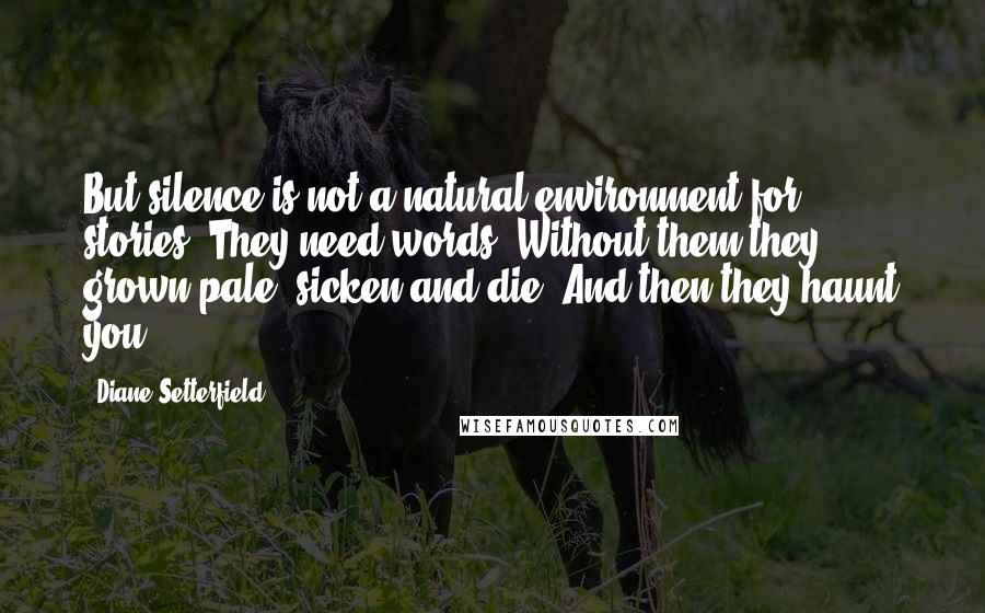 Diane Setterfield Quotes: But silence is not a natural environment for stories. They need words. Without them they grown pale, sicken and die. And then they haunt you.