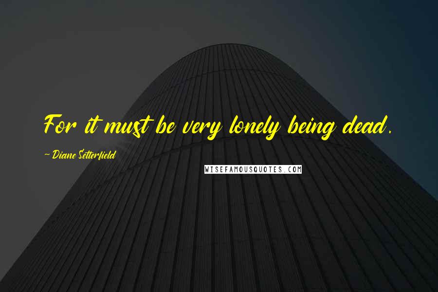 Diane Setterfield Quotes: For it must be very lonely being dead.