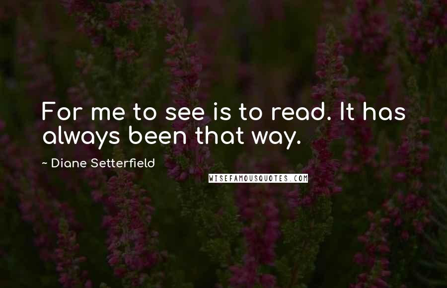 Diane Setterfield Quotes: For me to see is to read. It has always been that way.