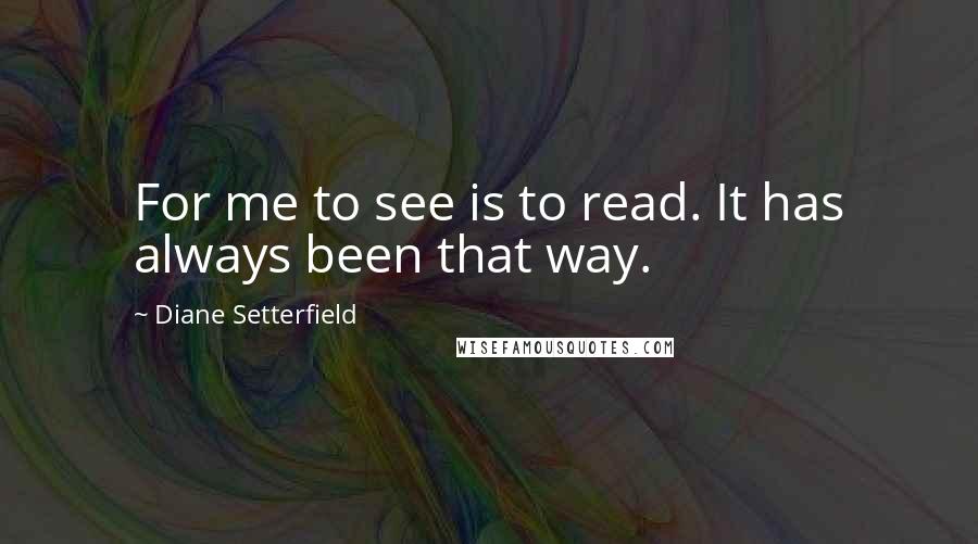 Diane Setterfield Quotes: For me to see is to read. It has always been that way.