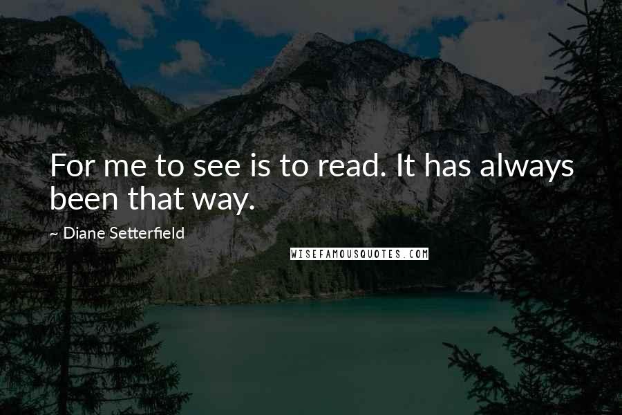 Diane Setterfield Quotes: For me to see is to read. It has always been that way.