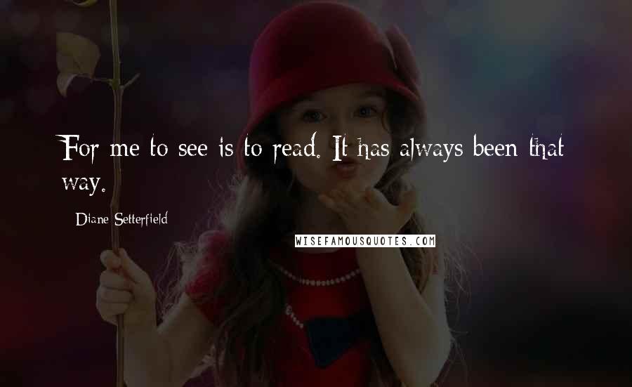 Diane Setterfield Quotes: For me to see is to read. It has always been that way.