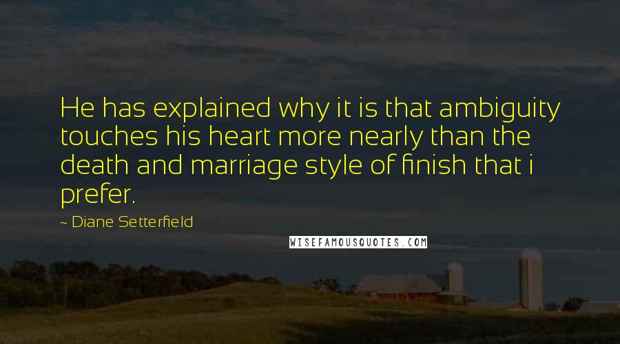Diane Setterfield Quotes: He has explained why it is that ambiguity touches his heart more nearly than the death and marriage style of finish that i prefer.