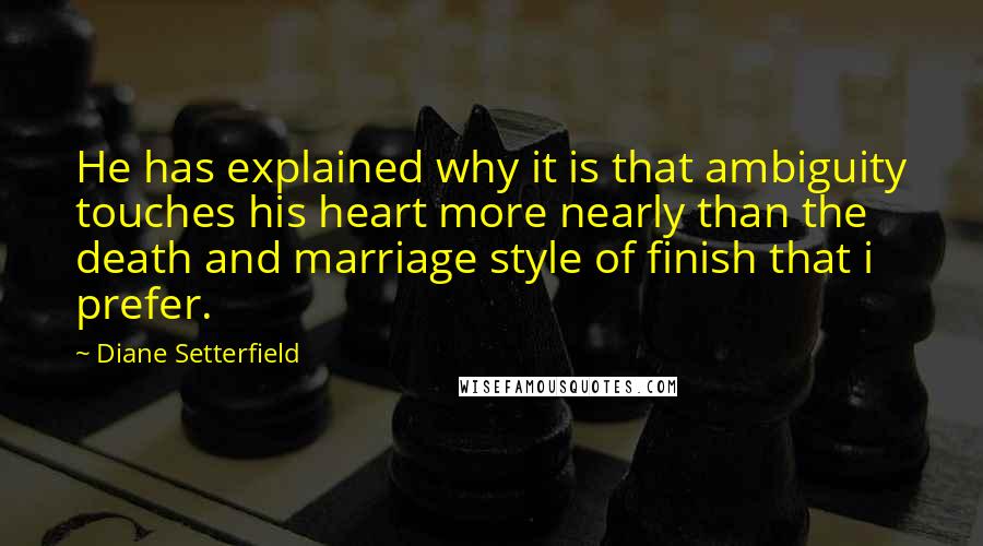 Diane Setterfield Quotes: He has explained why it is that ambiguity touches his heart more nearly than the death and marriage style of finish that i prefer.