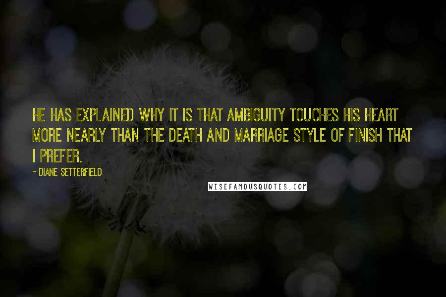 Diane Setterfield Quotes: He has explained why it is that ambiguity touches his heart more nearly than the death and marriage style of finish that i prefer.