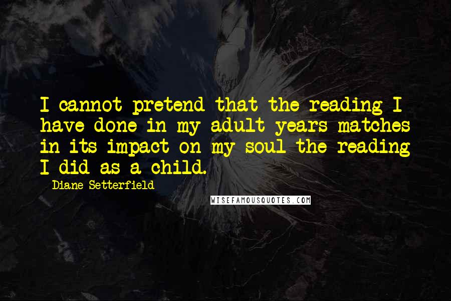 Diane Setterfield Quotes: I cannot pretend that the reading I have done in my adult years matches in its impact on my soul the reading I did as a child.