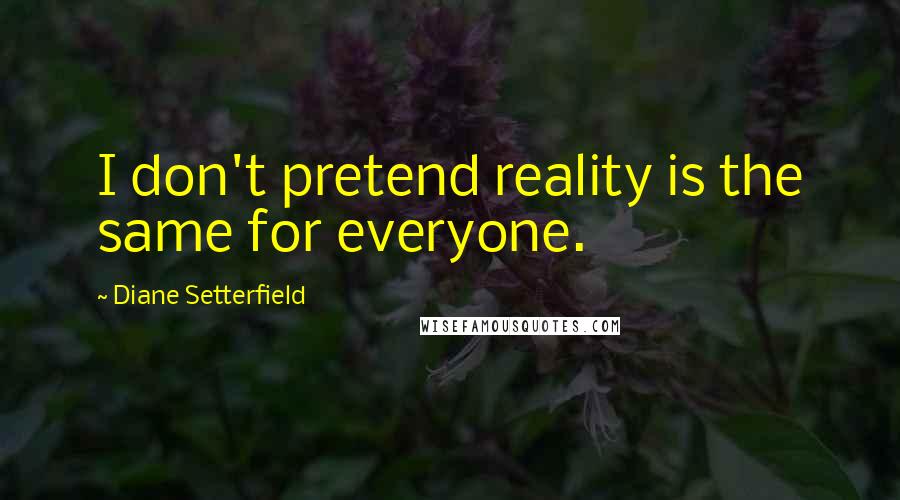 Diane Setterfield Quotes: I don't pretend reality is the same for everyone.