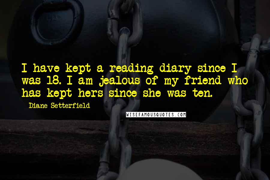 Diane Setterfield Quotes: I have kept a reading diary since I was 18. I am jealous of my friend who has kept hers since she was ten.