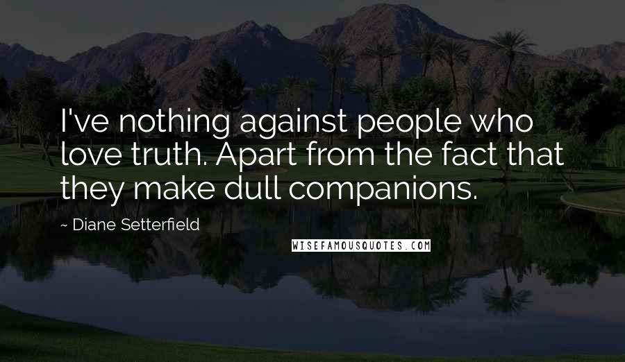 Diane Setterfield Quotes: I've nothing against people who love truth. Apart from the fact that they make dull companions.