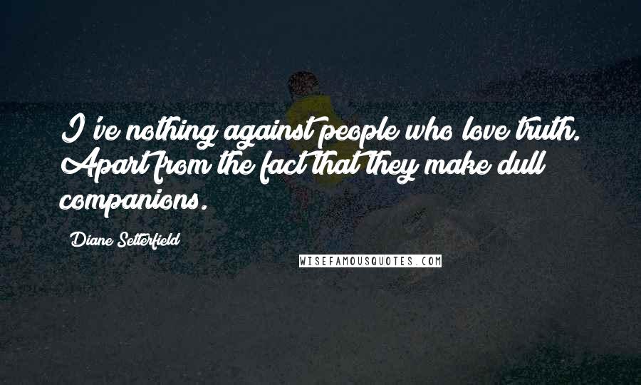 Diane Setterfield Quotes: I've nothing against people who love truth. Apart from the fact that they make dull companions.