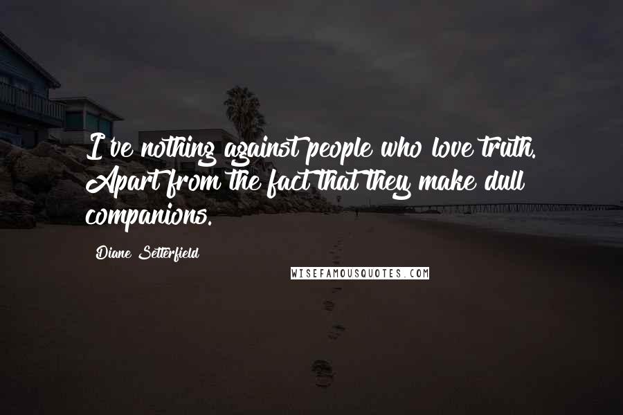 Diane Setterfield Quotes: I've nothing against people who love truth. Apart from the fact that they make dull companions.