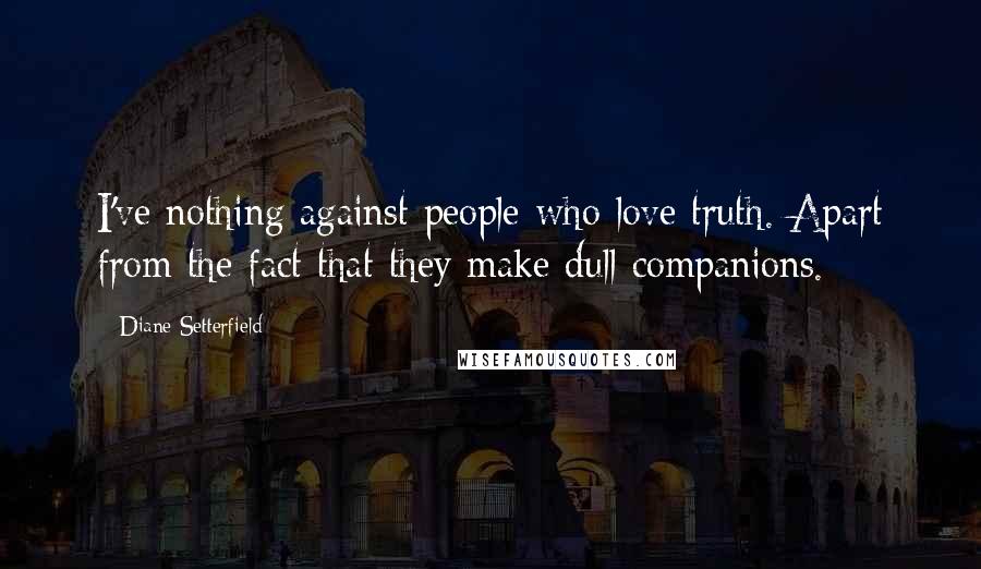 Diane Setterfield Quotes: I've nothing against people who love truth. Apart from the fact that they make dull companions.