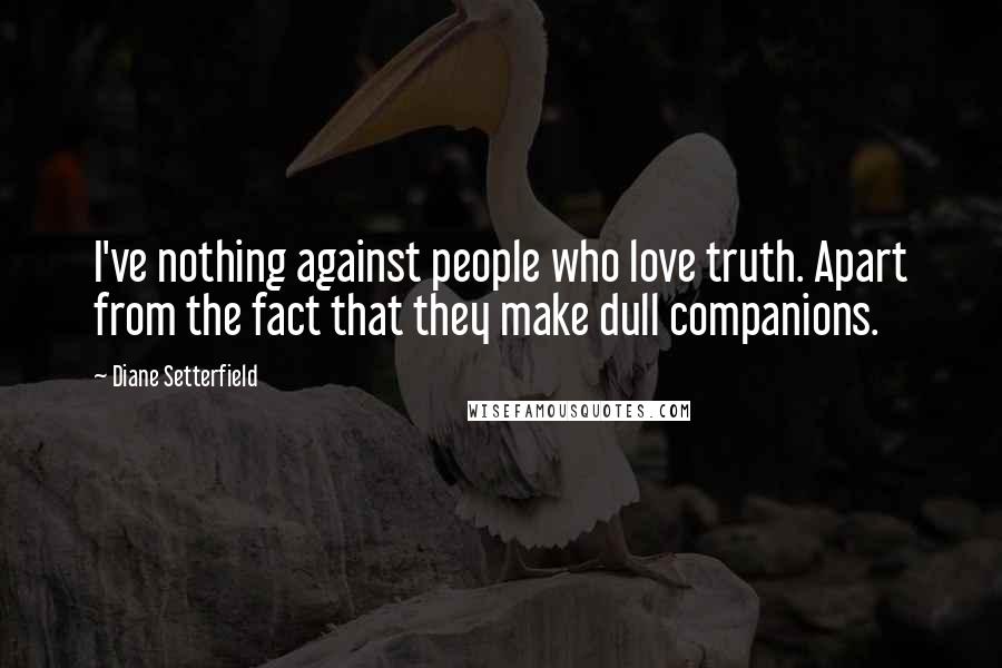 Diane Setterfield Quotes: I've nothing against people who love truth. Apart from the fact that they make dull companions.