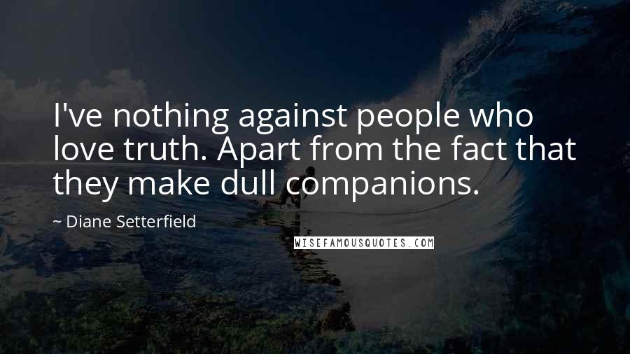 Diane Setterfield Quotes: I've nothing against people who love truth. Apart from the fact that they make dull companions.