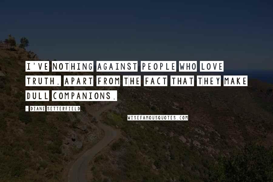 Diane Setterfield Quotes: I've nothing against people who love truth. Apart from the fact that they make dull companions.