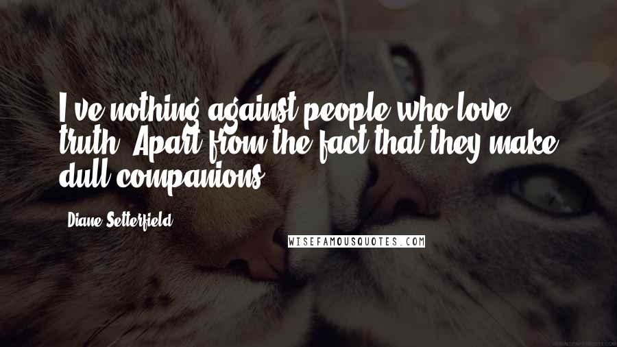 Diane Setterfield Quotes: I've nothing against people who love truth. Apart from the fact that they make dull companions.