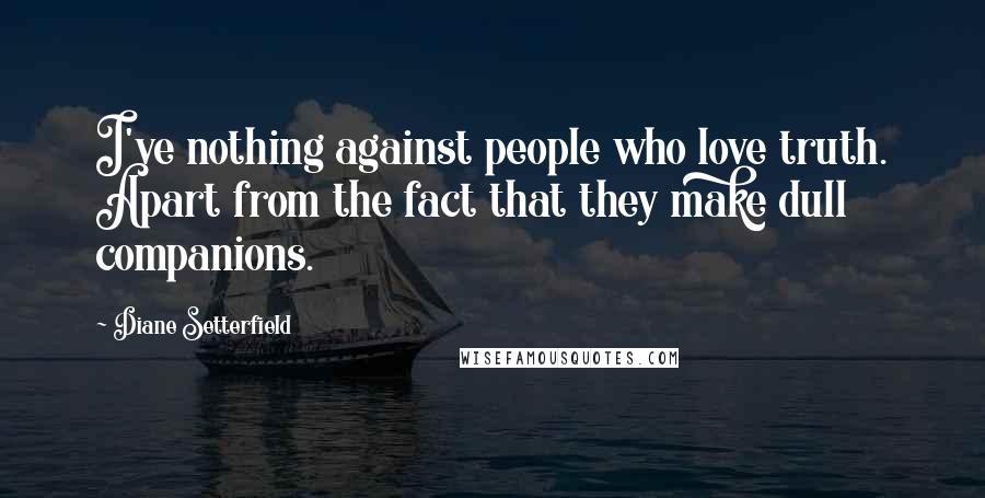 Diane Setterfield Quotes: I've nothing against people who love truth. Apart from the fact that they make dull companions.
