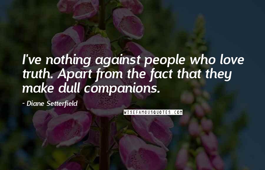 Diane Setterfield Quotes: I've nothing against people who love truth. Apart from the fact that they make dull companions.