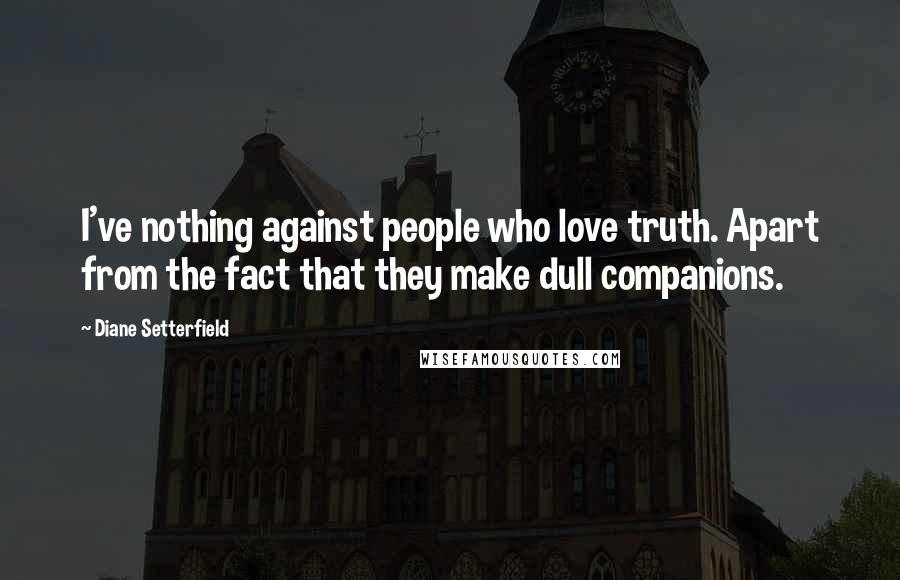 Diane Setterfield Quotes: I've nothing against people who love truth. Apart from the fact that they make dull companions.