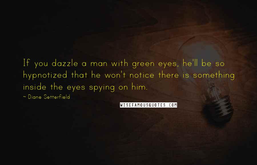 Diane Setterfield Quotes: If you dazzle a man with green eyes, he'll be so hypnotized that he won't notice there is something inside the eyes spying on him.