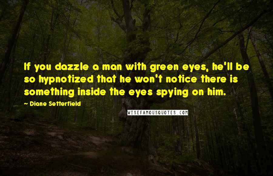 Diane Setterfield Quotes: If you dazzle a man with green eyes, he'll be so hypnotized that he won't notice there is something inside the eyes spying on him.