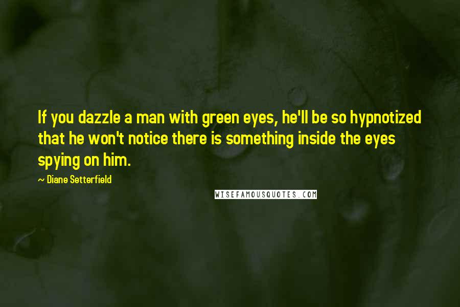 Diane Setterfield Quotes: If you dazzle a man with green eyes, he'll be so hypnotized that he won't notice there is something inside the eyes spying on him.