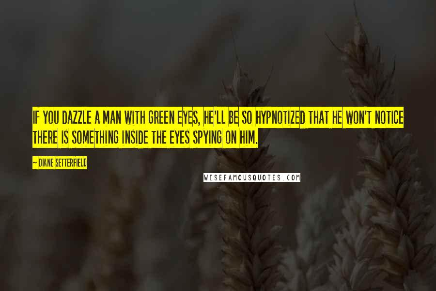 Diane Setterfield Quotes: If you dazzle a man with green eyes, he'll be so hypnotized that he won't notice there is something inside the eyes spying on him.