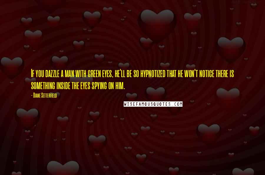 Diane Setterfield Quotes: If you dazzle a man with green eyes, he'll be so hypnotized that he won't notice there is something inside the eyes spying on him.