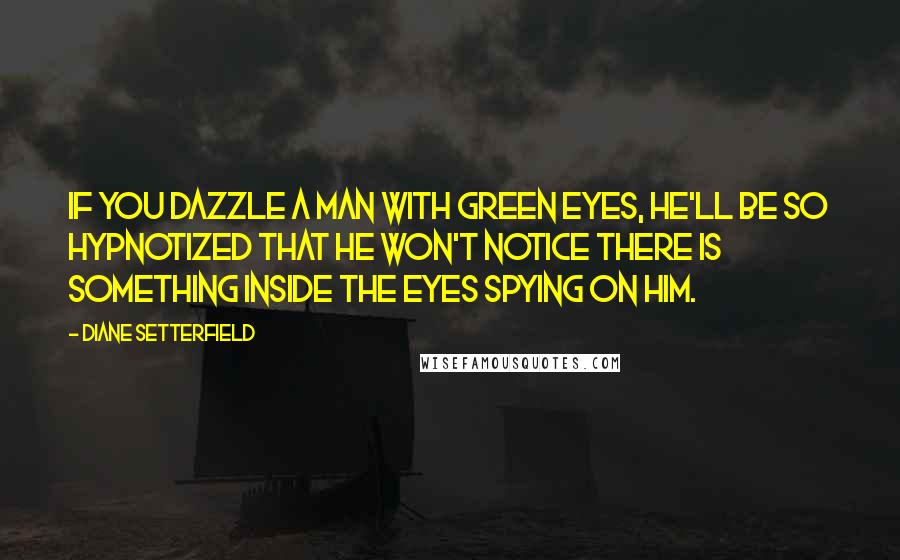 Diane Setterfield Quotes: If you dazzle a man with green eyes, he'll be so hypnotized that he won't notice there is something inside the eyes spying on him.