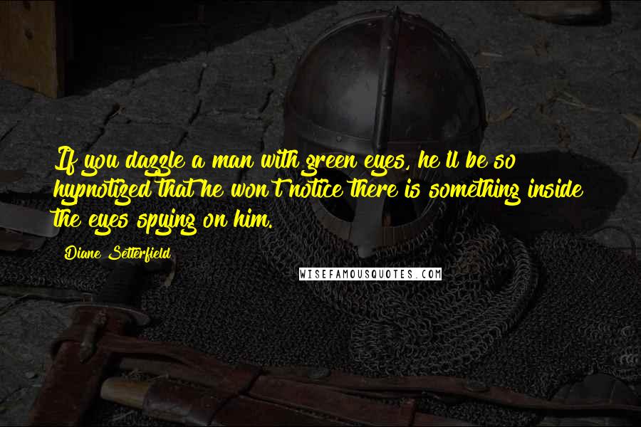 Diane Setterfield Quotes: If you dazzle a man with green eyes, he'll be so hypnotized that he won't notice there is something inside the eyes spying on him.