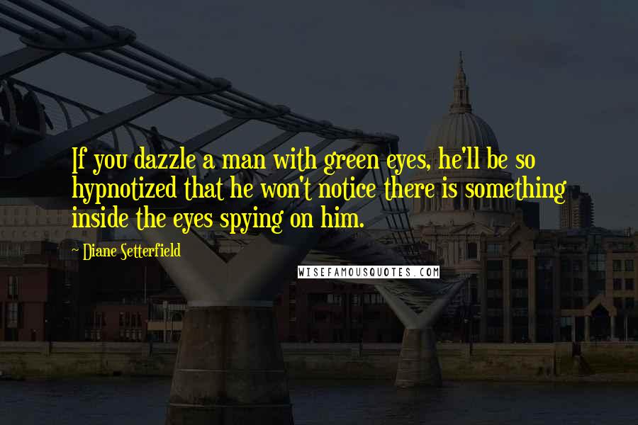 Diane Setterfield Quotes: If you dazzle a man with green eyes, he'll be so hypnotized that he won't notice there is something inside the eyes spying on him.