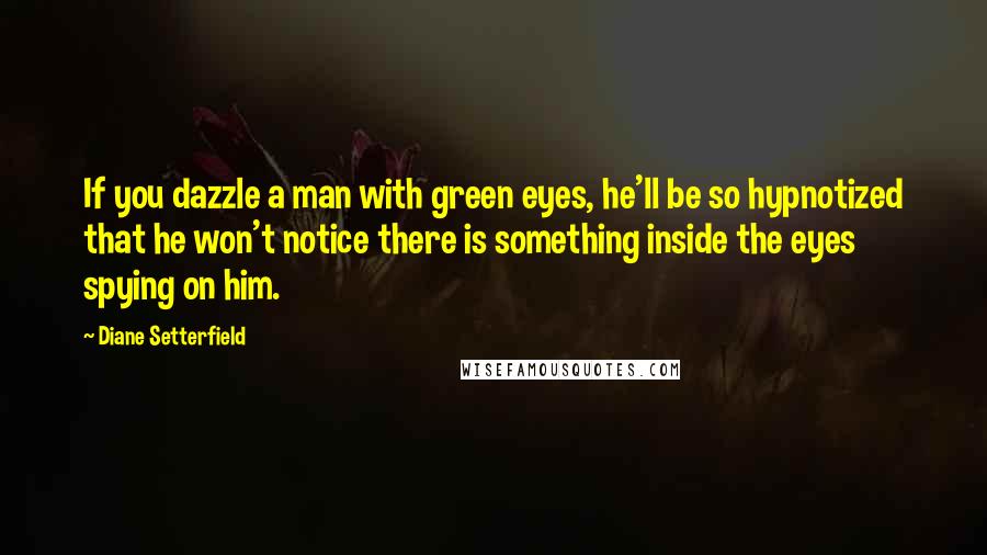 Diane Setterfield Quotes: If you dazzle a man with green eyes, he'll be so hypnotized that he won't notice there is something inside the eyes spying on him.