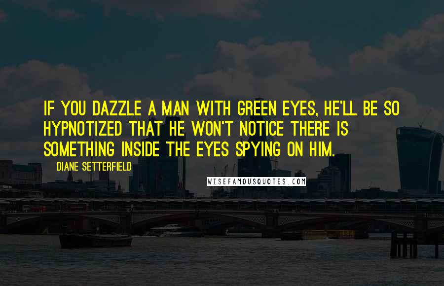 Diane Setterfield Quotes: If you dazzle a man with green eyes, he'll be so hypnotized that he won't notice there is something inside the eyes spying on him.