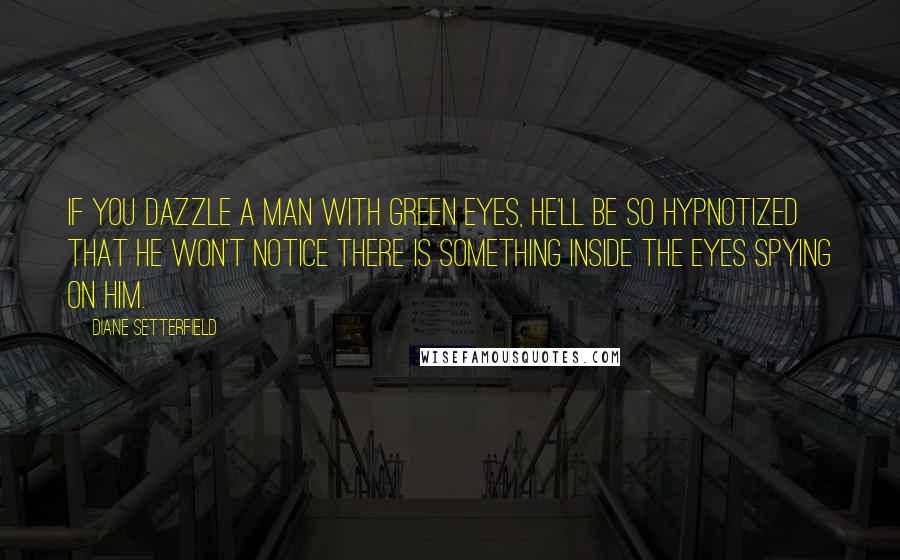 Diane Setterfield Quotes: If you dazzle a man with green eyes, he'll be so hypnotized that he won't notice there is something inside the eyes spying on him.