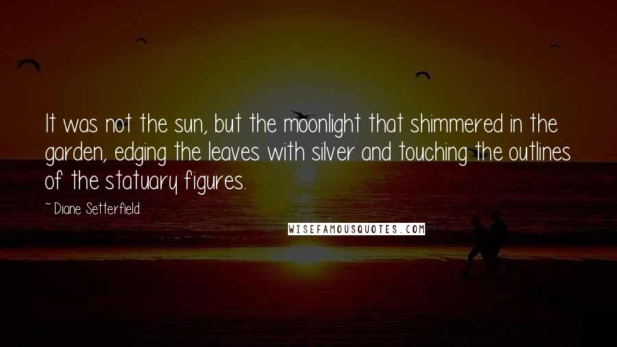 Diane Setterfield Quotes: It was not the sun, but the moonlight that shimmered in the garden, edging the leaves with silver and touching the outlines of the statuary figures.