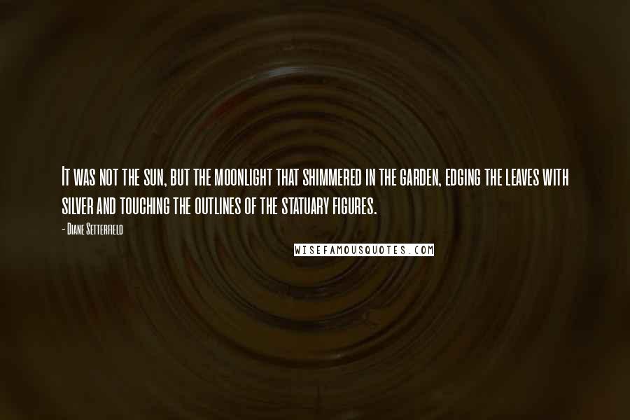 Diane Setterfield Quotes: It was not the sun, but the moonlight that shimmered in the garden, edging the leaves with silver and touching the outlines of the statuary figures.