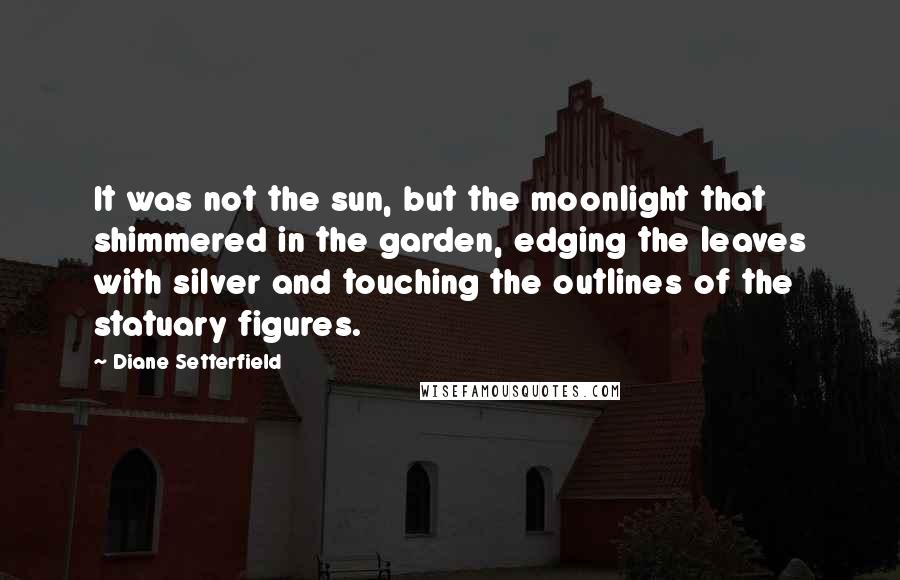 Diane Setterfield Quotes: It was not the sun, but the moonlight that shimmered in the garden, edging the leaves with silver and touching the outlines of the statuary figures.