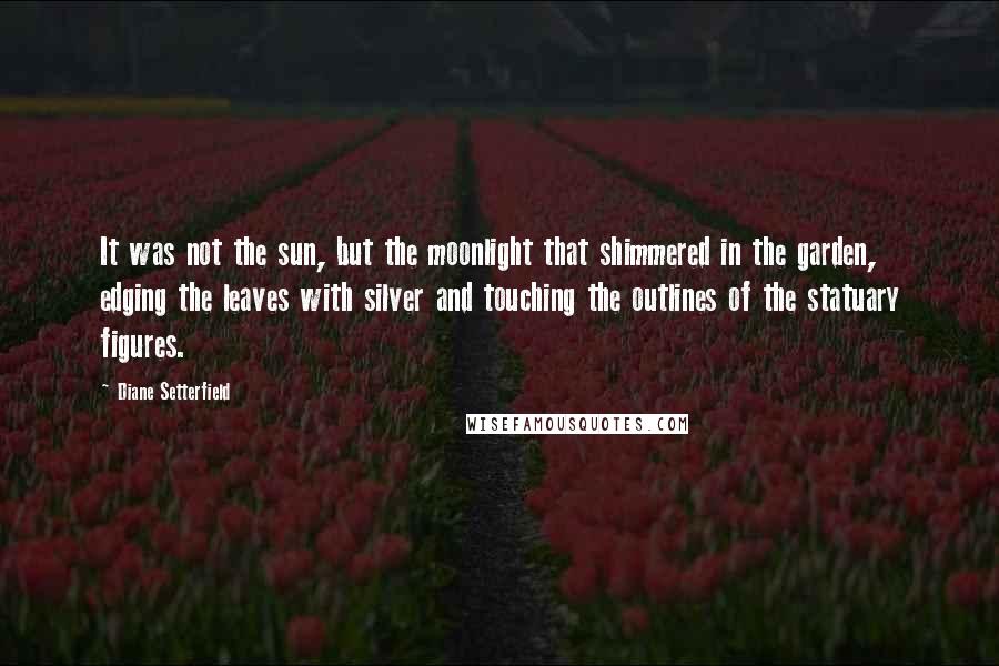 Diane Setterfield Quotes: It was not the sun, but the moonlight that shimmered in the garden, edging the leaves with silver and touching the outlines of the statuary figures.