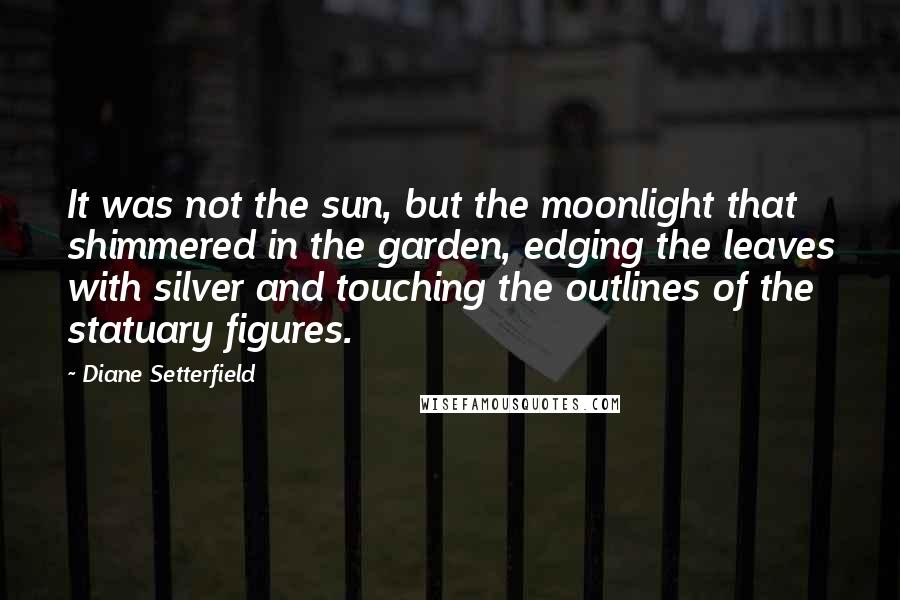 Diane Setterfield Quotes: It was not the sun, but the moonlight that shimmered in the garden, edging the leaves with silver and touching the outlines of the statuary figures.
