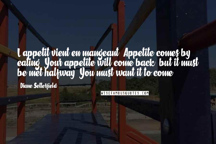 Diane Setterfield Quotes: L'appetit vient en mangeant. Appetite comes by eating. Your appetite will come back, but it must be met halfway. You must want it to come.