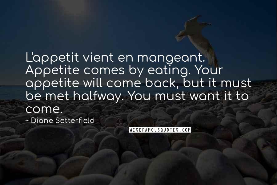 Diane Setterfield Quotes: L'appetit vient en mangeant. Appetite comes by eating. Your appetite will come back, but it must be met halfway. You must want it to come.