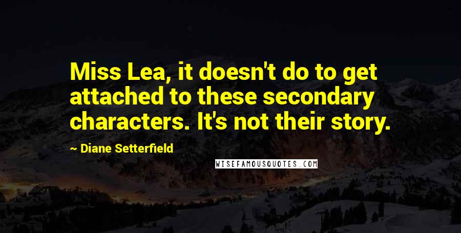 Diane Setterfield Quotes: Miss Lea, it doesn't do to get attached to these secondary characters. It's not their story.