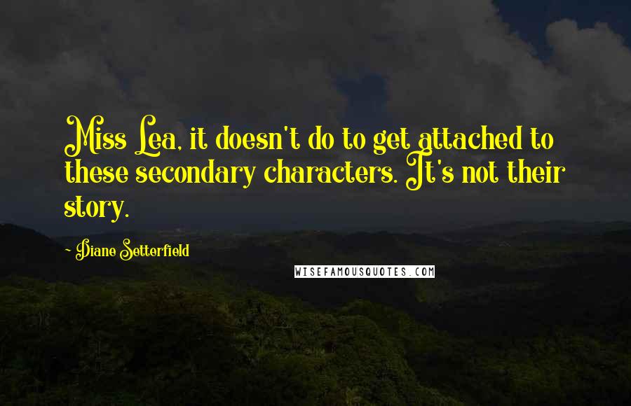 Diane Setterfield Quotes: Miss Lea, it doesn't do to get attached to these secondary characters. It's not their story.