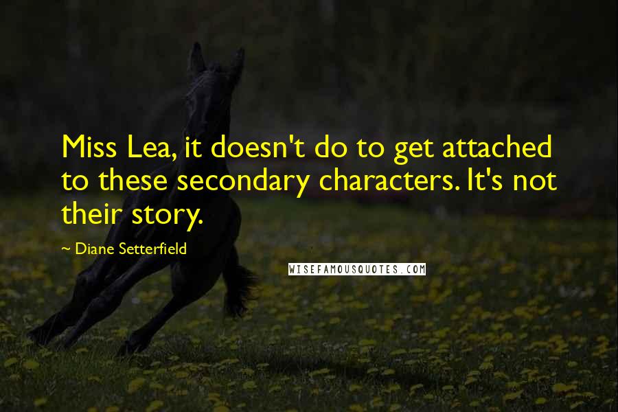 Diane Setterfield Quotes: Miss Lea, it doesn't do to get attached to these secondary characters. It's not their story.