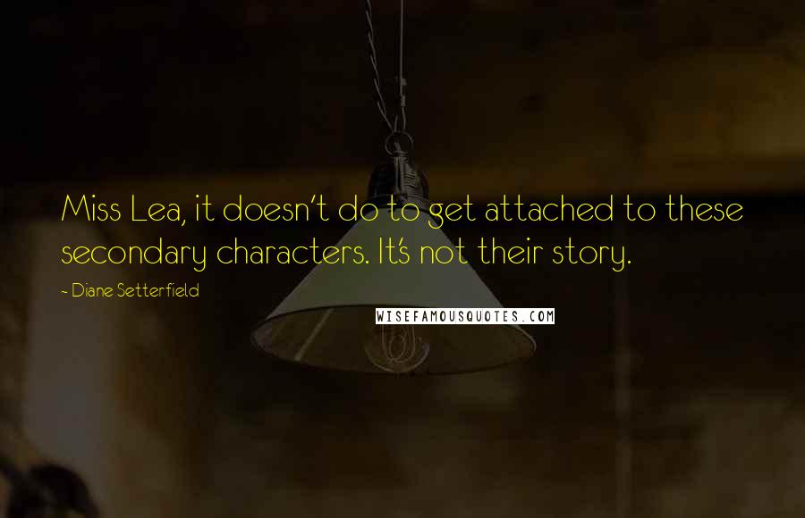 Diane Setterfield Quotes: Miss Lea, it doesn't do to get attached to these secondary characters. It's not their story.