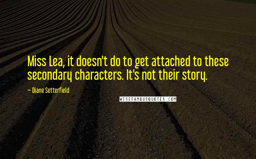 Diane Setterfield Quotes: Miss Lea, it doesn't do to get attached to these secondary characters. It's not their story.