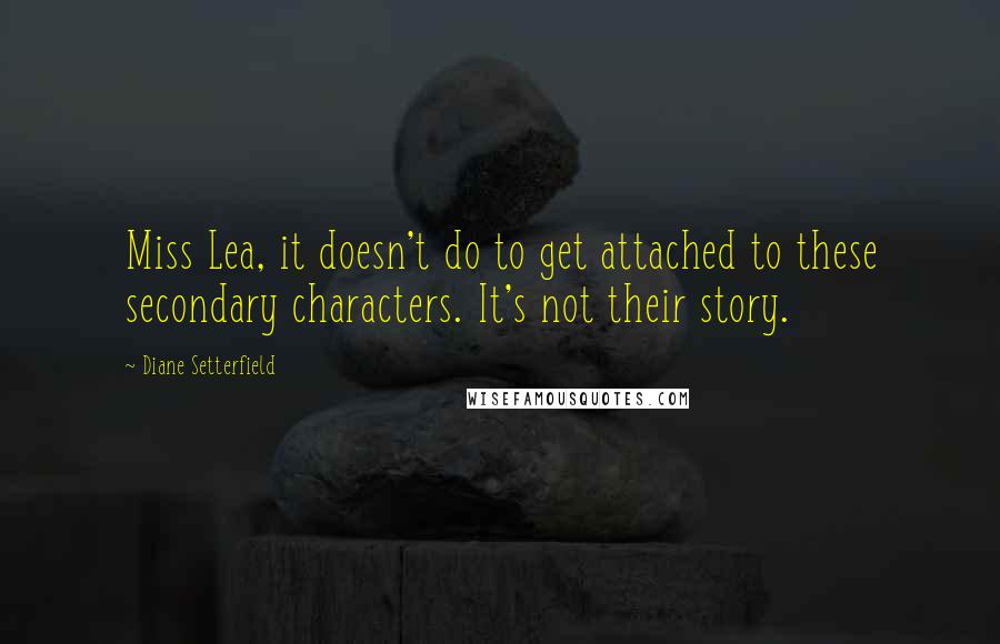 Diane Setterfield Quotes: Miss Lea, it doesn't do to get attached to these secondary characters. It's not their story.