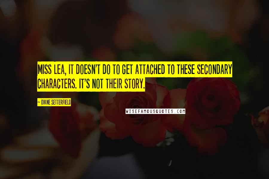 Diane Setterfield Quotes: Miss Lea, it doesn't do to get attached to these secondary characters. It's not their story.