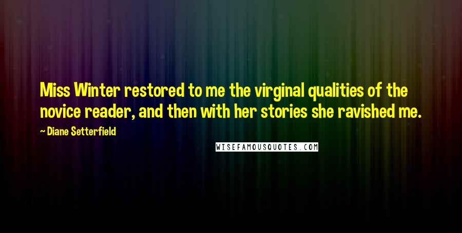 Diane Setterfield Quotes: Miss Winter restored to me the virginal qualities of the novice reader, and then with her stories she ravished me.