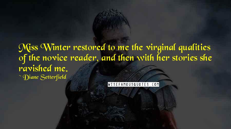 Diane Setterfield Quotes: Miss Winter restored to me the virginal qualities of the novice reader, and then with her stories she ravished me.